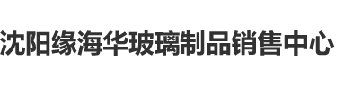 肏b在线沈阳缘海华玻璃制品销售中心